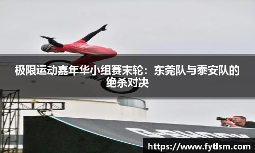 极限运动嘉年华小组赛末轮：东莞队与泰安队的绝杀对决