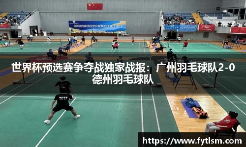 世界杯预选赛争夺战独家战报：广州羽毛球队2-0德州羽毛球队