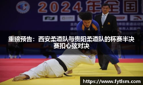 重磅预告：西安柔道队与贵阳柔道队的杯赛半决赛扣心弦对决