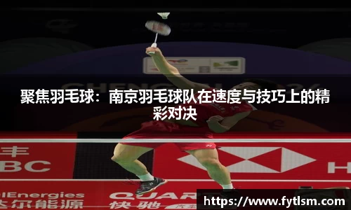 聚焦羽毛球：南京羽毛球队在速度与技巧上的精彩对决