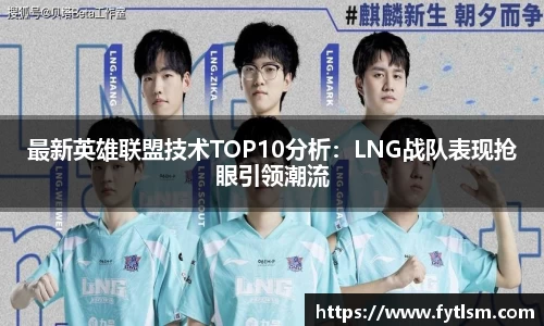 最新英雄联盟技术TOP10分析：LNG战队表现抢眼引领潮流
