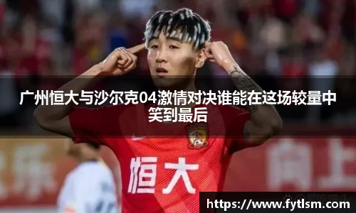 广州恒大与沙尔克04激情对决谁能在这场较量中笑到最后