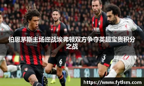 伯恩茅斯主场迎战埃弗顿双方争夺英超宝贵积分之战